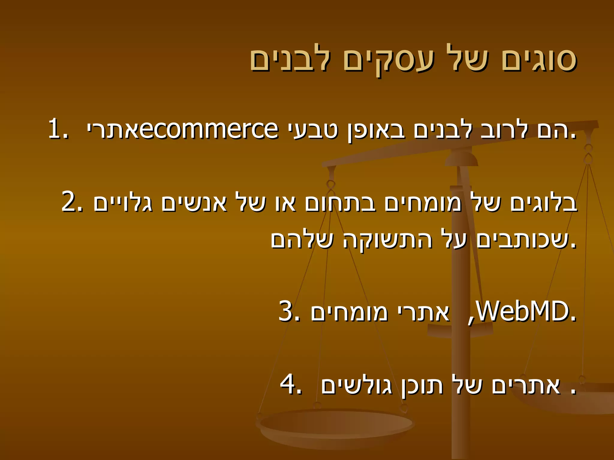סוגים של עסקים לבנים  1.  אתרי  ecommerce   הם לרוב לבנים באופן טבעי . 2.  בלוגים של מומחים בתחום או של אנשים גלויים שכותבים על התשוקה שלהם . 3.  אתרי מומחים ,   WebMD . 4.  אתרים של תוכן גולשים .  