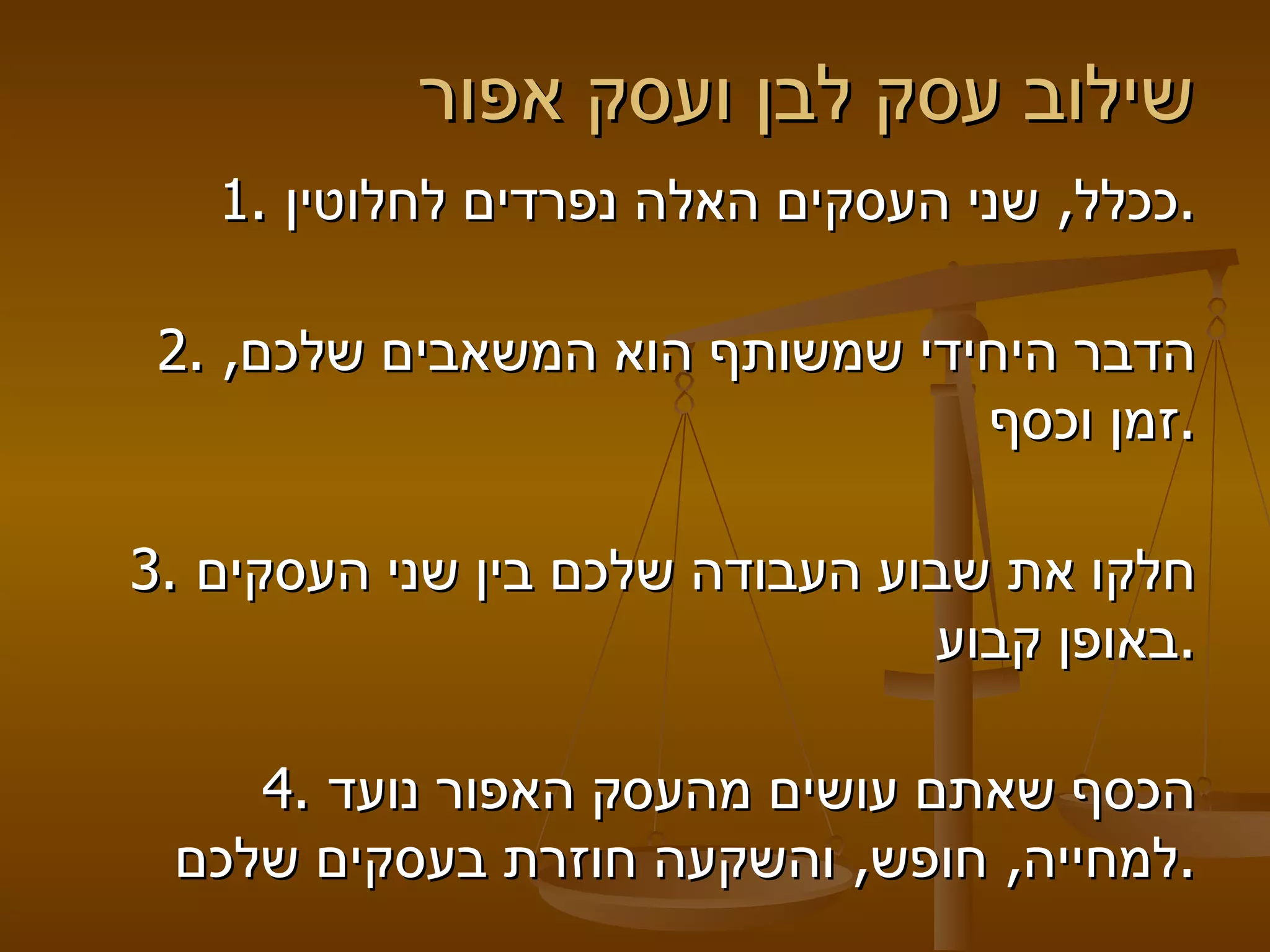 שילוב עסק לבן ועסק אפור  1. ככלל, שני העסקים האלה נפרדים לחלוטין. 2. הדבר היחידי שמשותף הוא המשאבים שלכם, זמן וכסף. 3. חלקו את שבוע העבודה שלכם בין שני העסקים באופן קבוע. 4. הכסף שאתם עושים מהעסק האפור נועד למחייה, חופש, והשקעה חוזרת בעסקים שלכם. 