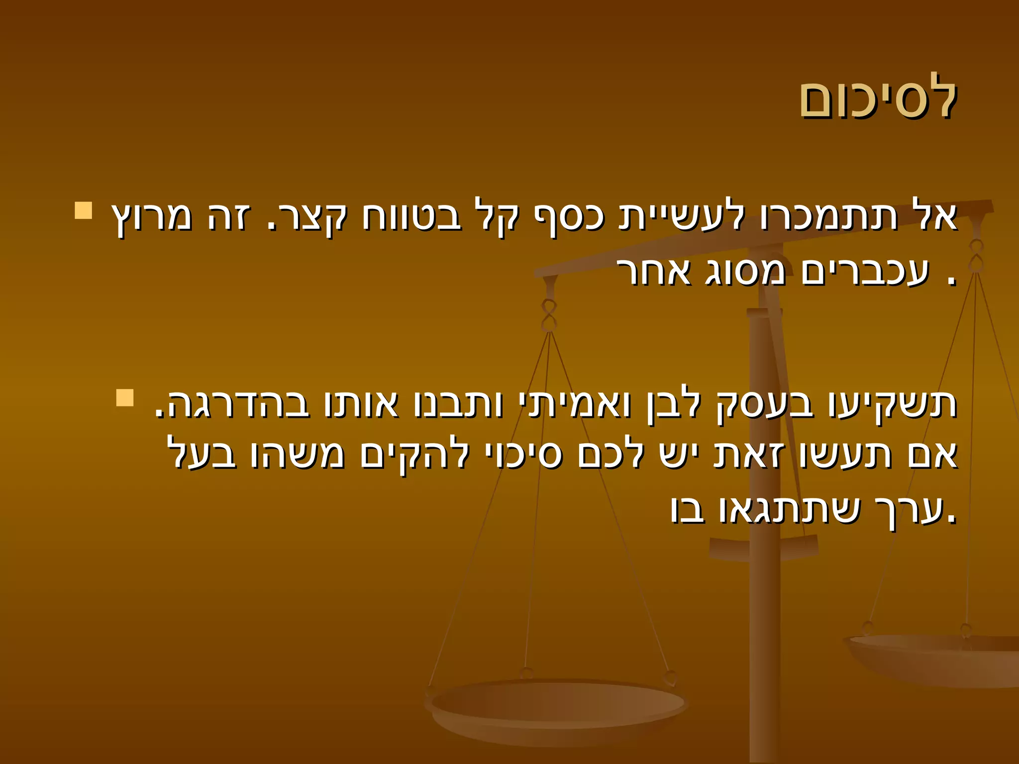 לסיכום  אל תתמכרו לעשיית כסף קל בטווח קצר. זה מרוץ עכברים מסוג אחר.  תשקיעו בעסק לבן ואמיתי ותבנו אותו בהדרגה. אם תעשו זאת יש לכם סיכוי להקים משהו בעל ערך שתתגאו בו. 