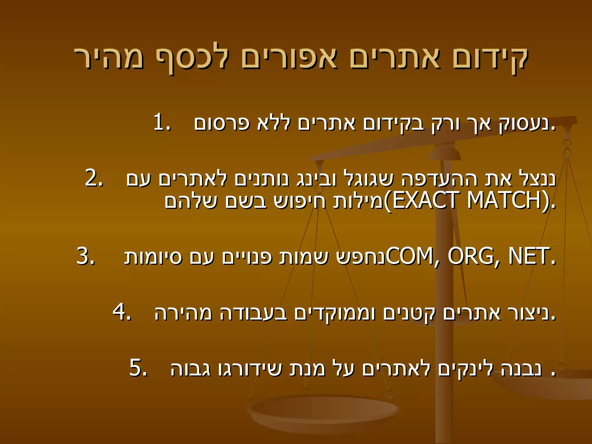 קידום אתרים אפורים לכסף מהיר  1.  נעסוק אך ורק בקידום אתרים ללא פרסום . 2.  ננצל את ההעדפה שגוגל ובינג נותנים לאתרים עם מילות חיפוש בשם שלהם  ( EXACT MATCH ).   3.  נחפש שמות פנויים עם סיומות  COM, ORG, NET . 4.  ניצור אתרים קטנים וממוקדים בעבודה מהירה .   5.  נבנה לינקים לאתרים על מנת שידורגו גבוה .  