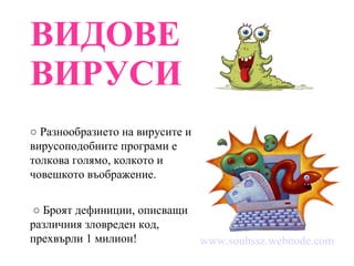 ВИДОВЕ ВИРУСИ ○   Разнообразието на вирусите и вирусоподобните програми е толкова голямо, колкото и човешкото въображение. ○   Броят дефиниции, описващи различния зловреден код, прехвърли 1 милион! www.souhssz.webnode.com 
