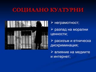 СОЦИАЛНО КУЛТУРНИ неграмотност; разпад на морални ценности; расизъм и етническа дискриминация; влияние на медиите и интернет; 