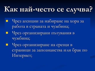 Чрез агенции за набиране на хора за работа в страната и чужбина; Чрез организирани пътувания в чужбина; Чрез организиране на срещи в страници за запознанства или брак по Интернет; Как най-често се случва? 