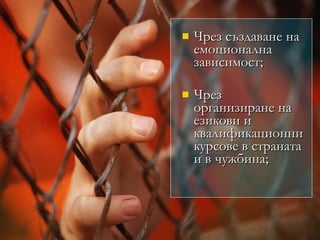 Чрез създаване на емоционална зависимост; Чрез организиране на езикови и квалификационни курсове в страната и в чужбина; 