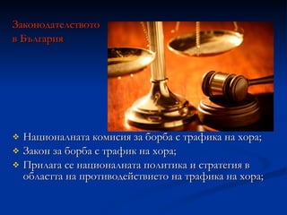 Законодателството в България Националната комисия за борба с трафика на хора;  Закон за борба с трафик на хора; Прилага се националната политика и стратегия в областта на противодействието на трафика на хора;  