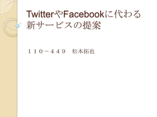 TwitterやFacebookに代わる新サービスの提案 １１０－４４９　松本拓也 