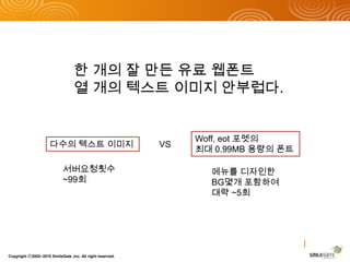 한 개의 잘 만든 유료 웹폰트열 개의 텍스트 이미지 안부럽다.Woff, eot포멧의최대 0.99MB 용량의 폰트다수의 텍스트 이미지VS서버요청횟수~99회메뉴를 디자인한BG몇개 포함하여대략 ~5회Copyright ⓒ2002~2010 SmileGate ,Inc. All right reserved.