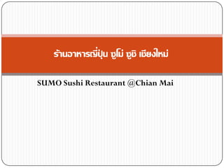 ร้านอาหารญี่ปุน ซูโม่ ซูชิ เชียงใหม่
               ่

SUMO Sushi Restaurant @Chian Mai
 