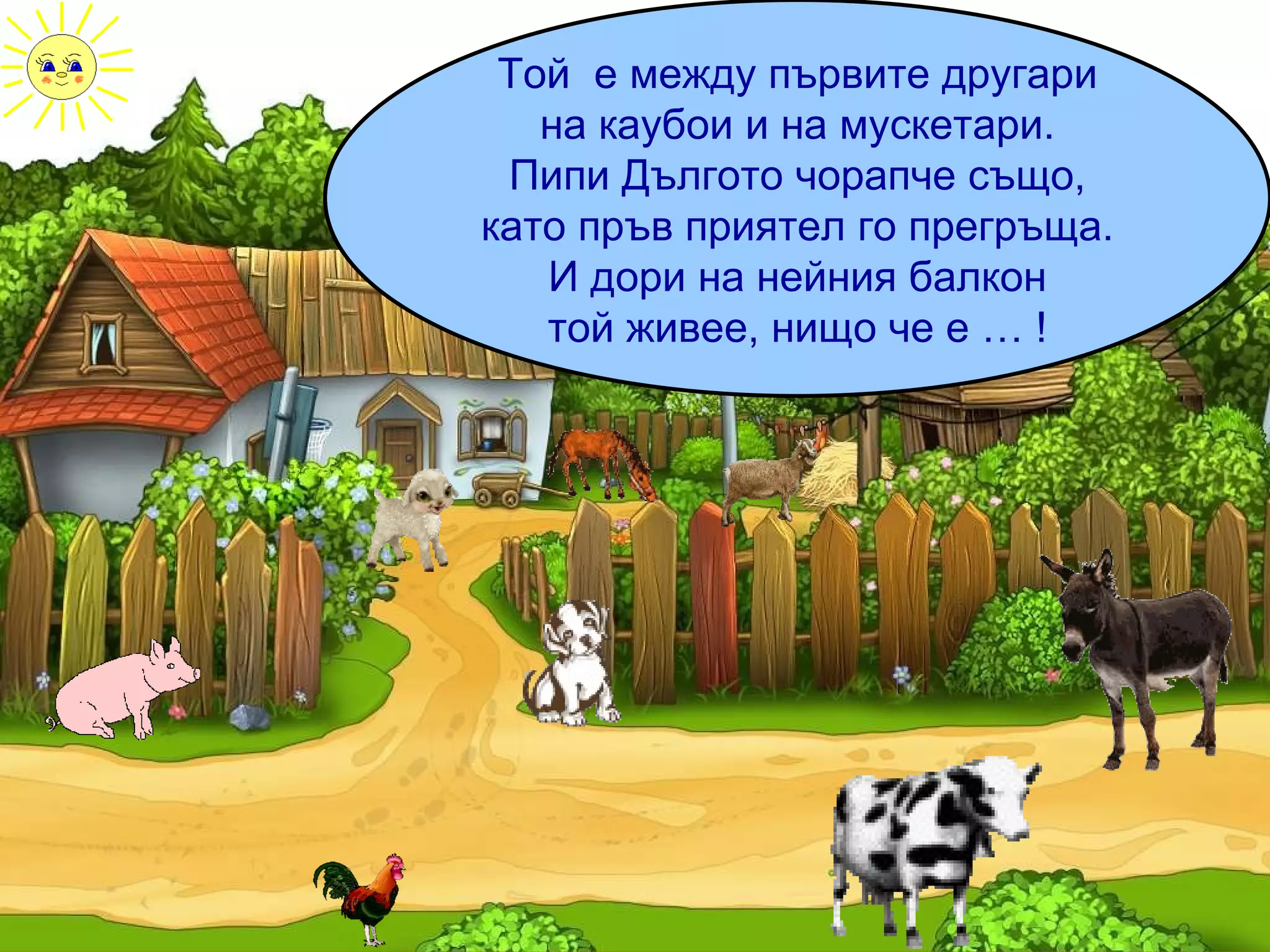 Той  е между първите другари на каубои и на мускетари. Пипи Дългото чорапче също, като пръв приятел го прегръща. И дори на нейния балкон той живее, нищо че е … ! 