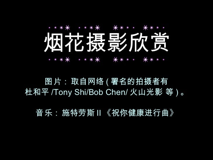图片 :  取自网络 ( 署名的拍摄者有 杜和平 /Tony Shi/Bob Chen/ 火山光影 等 ) 。 音乐 :  施特劳斯 II 《祝你健康进行曲》 烟花摄影欣赏 