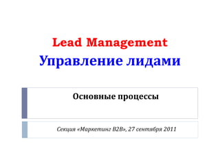 Lead Management
Управление лидами

       Основные процессы


  Секция «Маркетинг В2В», 27 сентября 2011
 