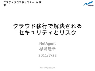 クラウド移行で解決される セキュリティとリスク NetAgent 杉浦隆幸 2011/7/22 2011 NetAgent Co.,Ltd. ニフティクラウドセミナー  in  東京 