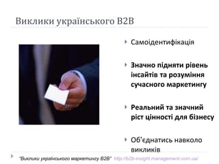 Виклики українського В2В Самоідентифікація Значно підняти рівень інсайтів   та розум іння сучасного маркетингу Реальний та значний ріст цінності для бізнесу Об ’ єднатись навколо викликів “ Виклики укра їнського маркетингу В2В”  http://b2b-insight.management.com.ua/   