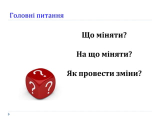 Головні питання  Що міняти? На що міняти? Як провести зміни? 
