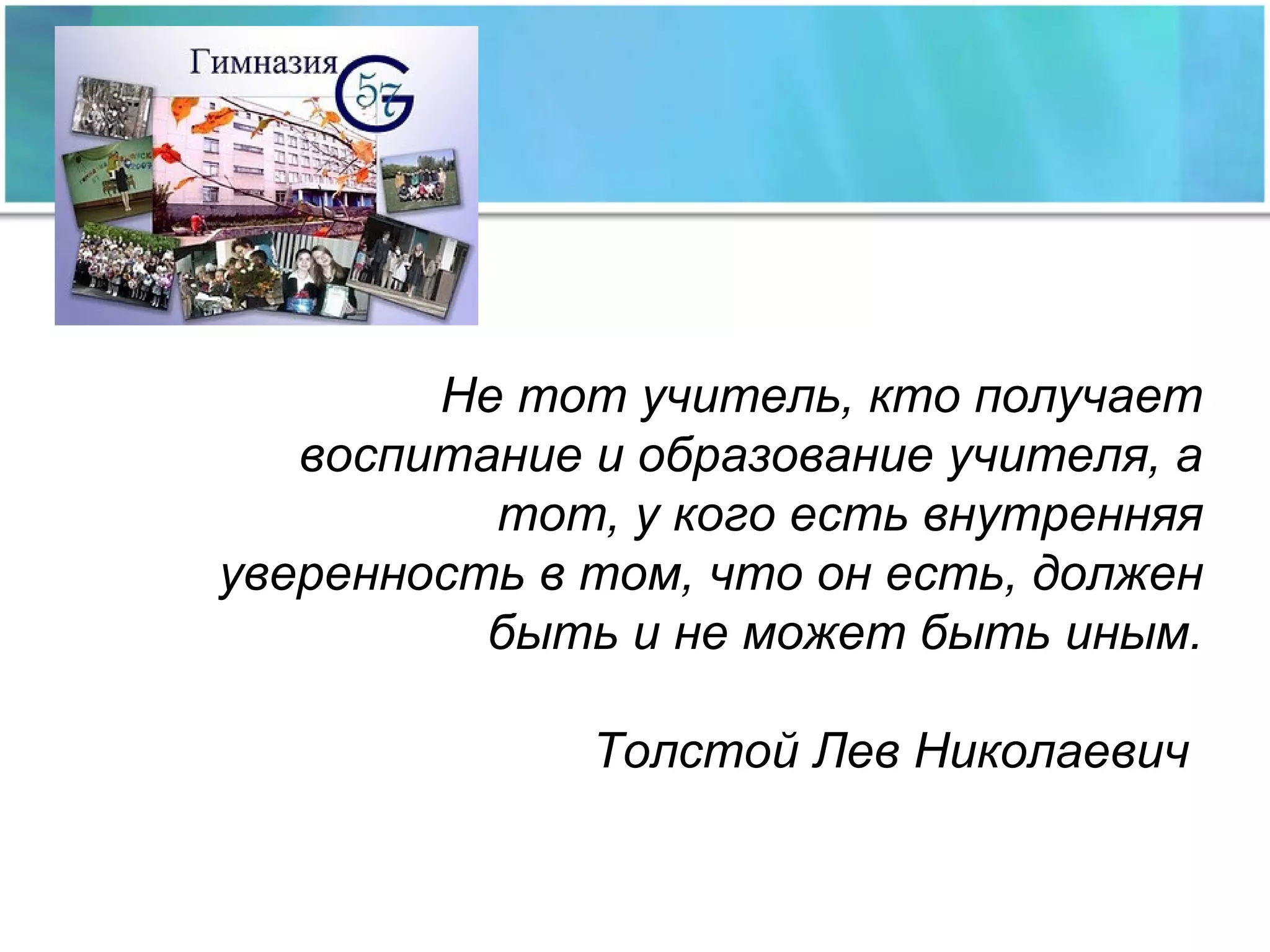 Не тот учитель, кто получает воспитание и образование учителя, а тот, у кого есть внутренняя уверенность в том, что он есть, должен быть и не может быть иным.   Толстой Лев Николаевич  