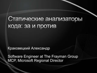 Статические анализаторы кода: за и против Краковецкий Александр Software Engineer at The Frayman Group MCP, Microsoft Regional Director 
