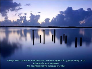 Автор этого письма неизвестен ,  но оно принесёт удачу тому, кто перешлёт его дальше . Не задерживайте письмо у себя . Просто перешлите его вашим друзьям, которым вы хотите добра .  