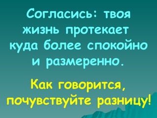 Согласись: твоя жизнь протекает  куда более спокойно и размеренно. Как говорится, почувствуйте разницу! 