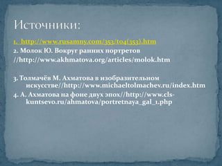 1.  http://www.rusamny.com/353/t04(353).htm2. Молок Ю. Вокруг ранних портретов//http://www.akhmatova.org/articles/molok.htm3. Толмачёв М. Ахматова в изобразительном искусстве//http://www.michaeltolmachev.ru/index.htm4. А. Ахматова на фоне двух эпох//http://www.cls-kuntsevo.ru/ahmatova/portretnaya_gal_1.phpИсточники: