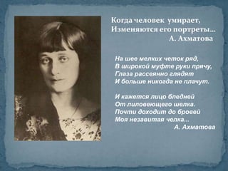 Когда человек  умирает,Изменяются его портреты…                                А. АхматоваНа шее мелких четок ряд,В широкой муфте руки прячу,Глаза рассеянно глядятИ больше никогда не плачут.И кажется лицо бледней От лиловеющего шелка. Почти доходит до бровей Моя незавитая челка...                                   А. Ахматова