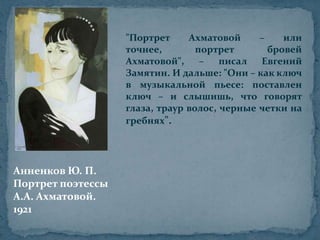 "Портрет Ахматовой – или точнее, портрет бровей Ахматовой", – писал Евгений Замятин. И дальше: "Они – как ключ в музыкальной пьесе: поставлен ключ – и слышишь, что говорят глаза, траур волос, черные четки на гребнях". Анненков Ю. П.Портрет поэтессы А.А. Ахматовой.1921