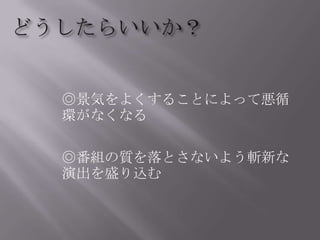 どうしたらいいか？◎景気をよくすることによって悪循環がなくなる　◎番組の質を落とさないよう斬新な演出を盛り込む