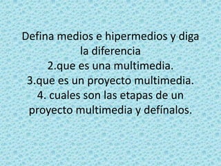 Defina medios e hipermedios y diga la diferencia 2.que es una multimedia.3.que es un proyecto multimedia.4. cuales son las etapas de un proyecto multimedia y defínalos.   