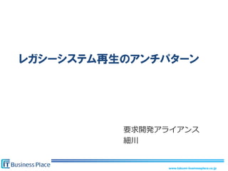 レガシーシステム再生のアンチパターン




          要求開発アライアンス
          細川


               www.takumi-businessplace.co.jp
 