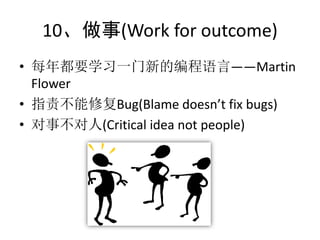 10、做事(Work for outcome)
• 每年都要学习一门新的编程语言——Martin
  Flower
• 指责不能修复Bug(Blame doesn’t fix bugs)
• 对事不对人(Critical idea not people)
 