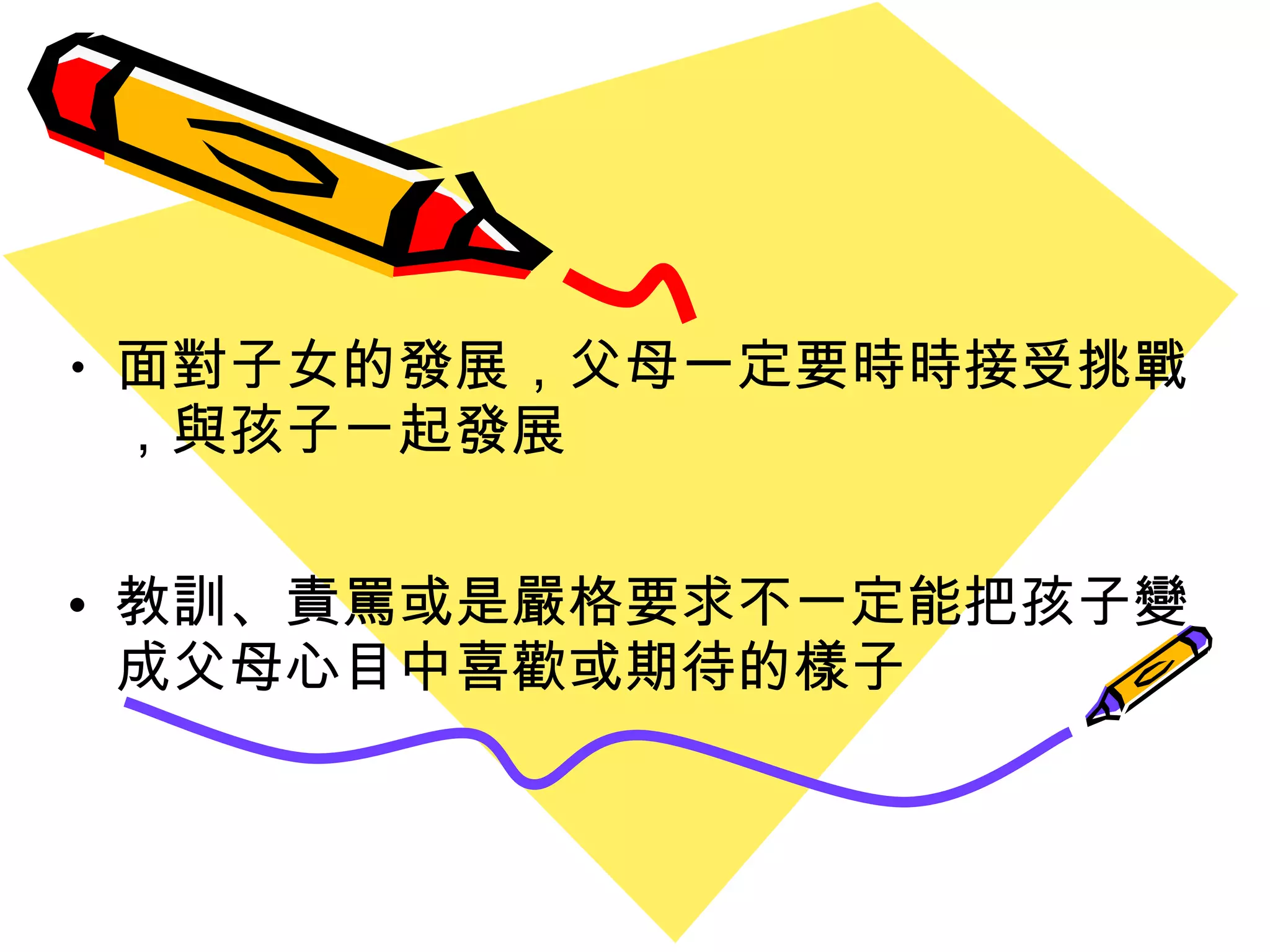 面對子女的發展 ， 父母一定要時時接受挑戰 ， 與孩子ㄧ起發展 教訓、責罵或是嚴格要求不一定能把孩子變成父母心目中喜歡或期待的樣子 