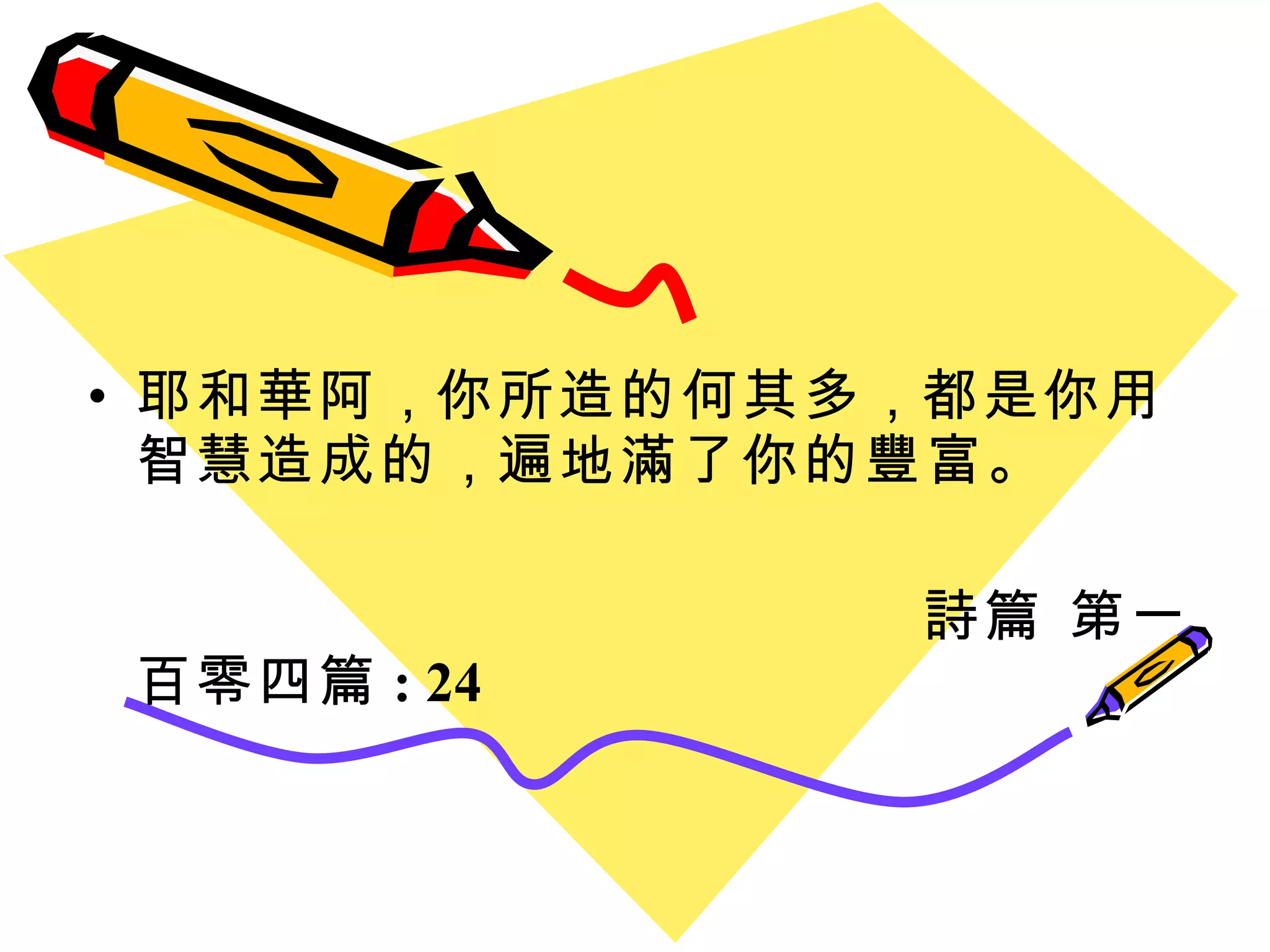 耶和華阿 ， 你所造的何其多 ， 都是你用智慧造成的 ， 遍地滿了你的豐富。 詩篇 第一百零四篇 : 24 