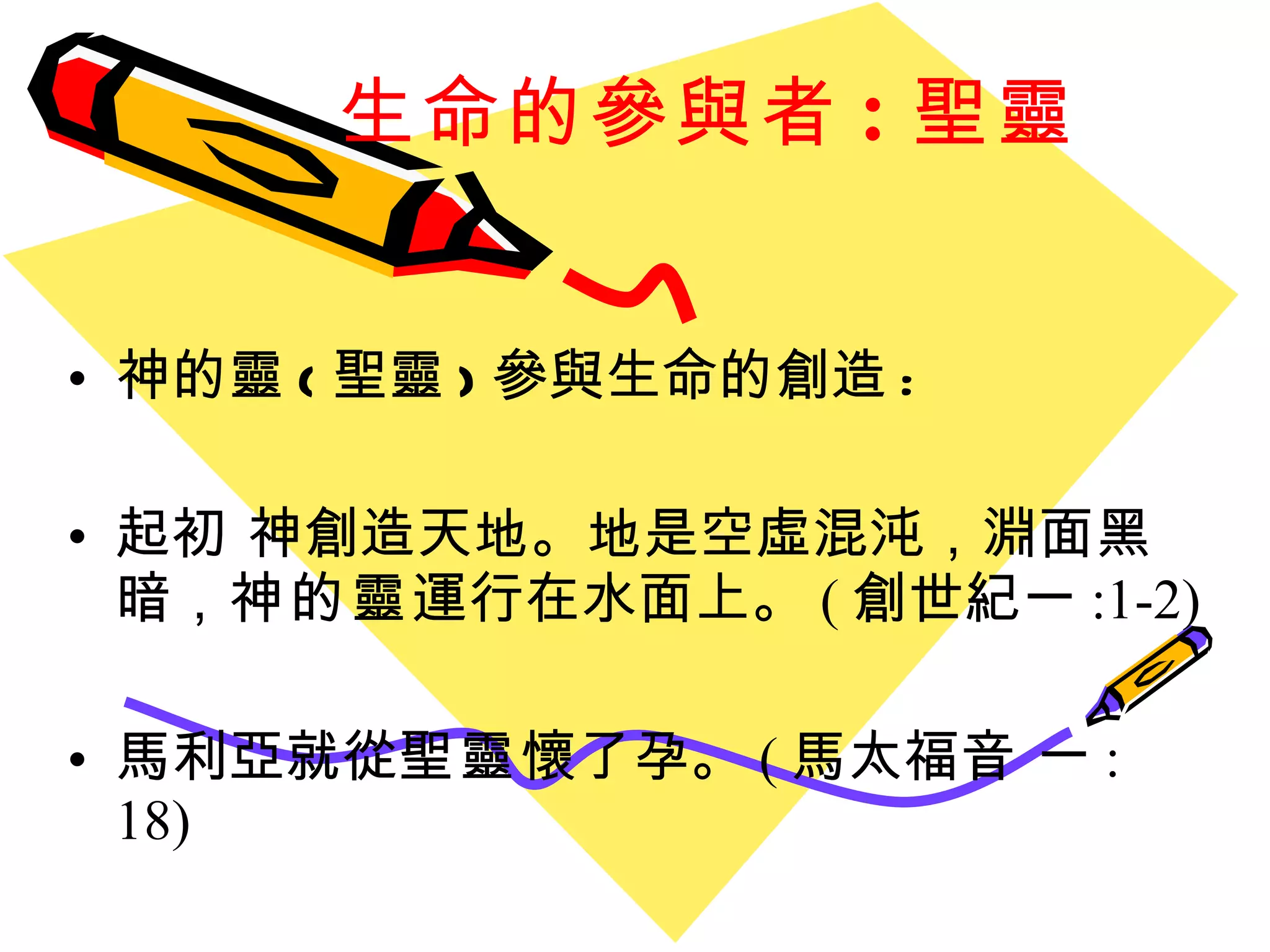 生命的參與者 : 聖靈 神的靈 ( 聖靈 ) 參與生命的創造 :  起初 神創造天地。地是空虛混沌，淵面黑暗， 神的靈 運行在水面上。 ( 創世紀一 :1-2) 馬利亞就從 聖靈 懷了孕。 ( 馬太福音 一 : 18) 