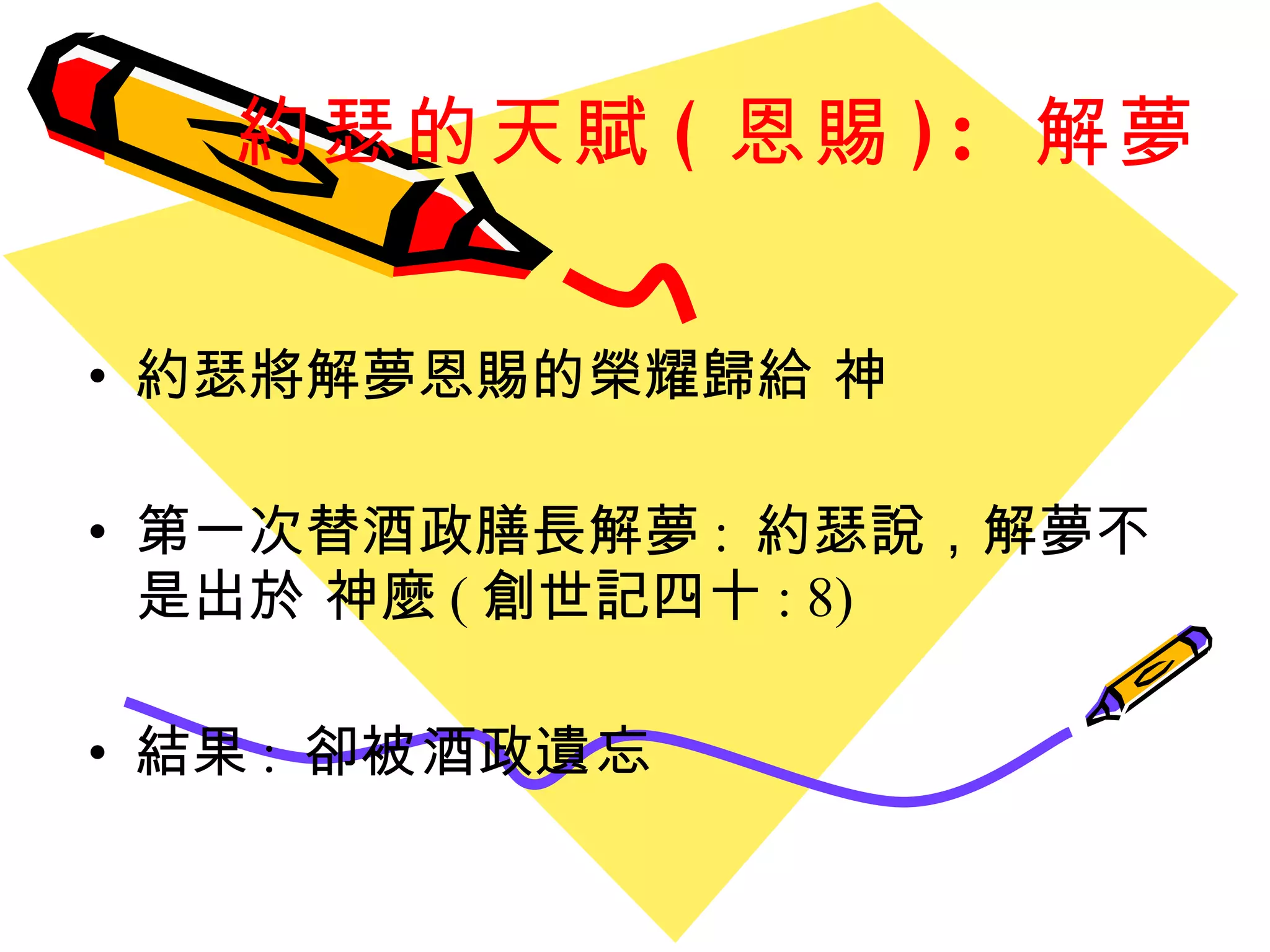約瑟的天賦 ( 恩賜 ):  解夢 約瑟將解夢恩賜的榮耀歸給 神 第一次替酒政膳長解夢 :  約瑟說，解夢不是出於 神麼 ( 創世記四十 : 8) 結果 :  卻 被 酒政 遺忘 