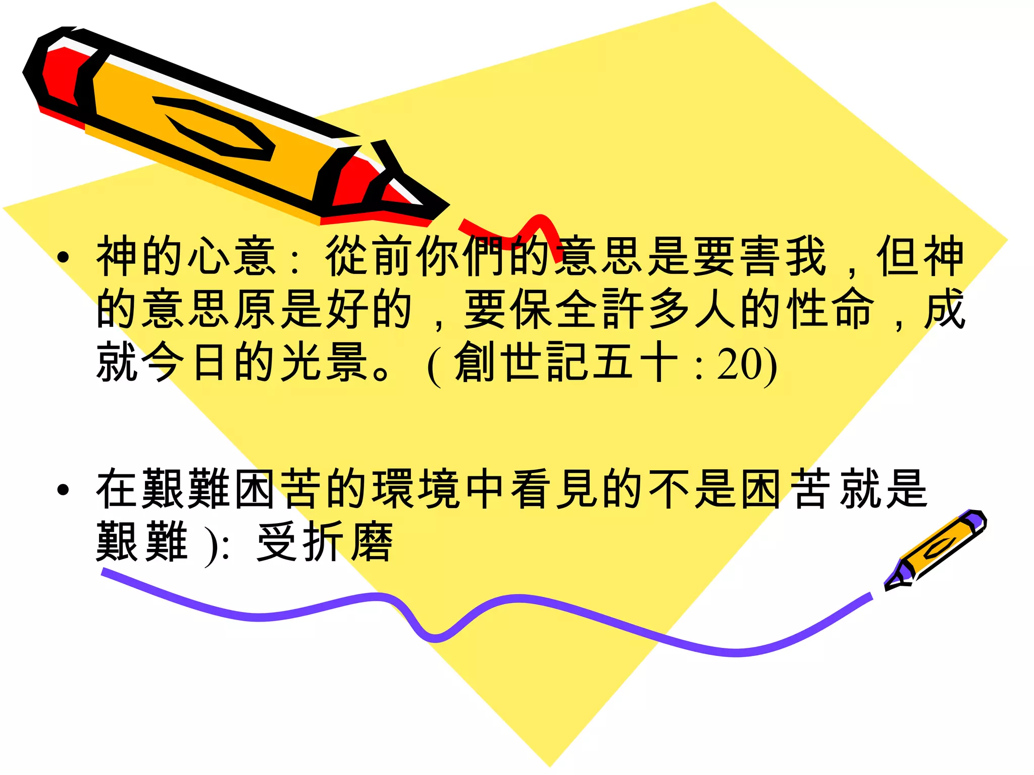 神的心意 :  從前你們的意思是要害我，但 神 的意思原是好的，要保全許多人的性命，成就今日的光景。 ( 創世記五十 : 20) 在艱難困苦的環境中看見的不是 困苦 就是 艱難 ):  受 折磨 