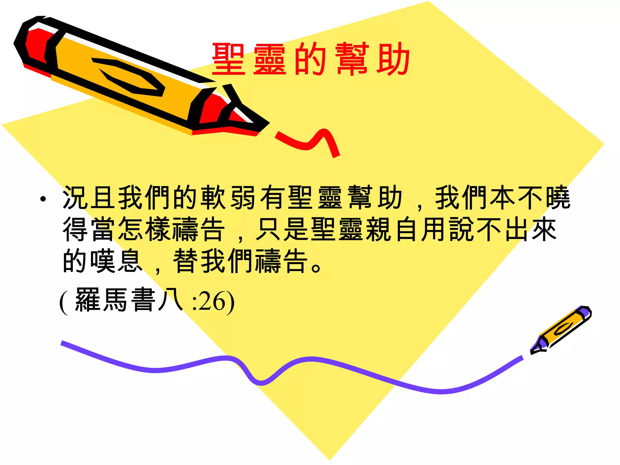 聖靈的幫助 況且我們的 軟弱 有 聖靈幫助 ，我們本不曉得當怎樣禱告，只是聖靈親自用說不出來的嘆息，替我們禱告。 ( 羅馬書八 :26) 
