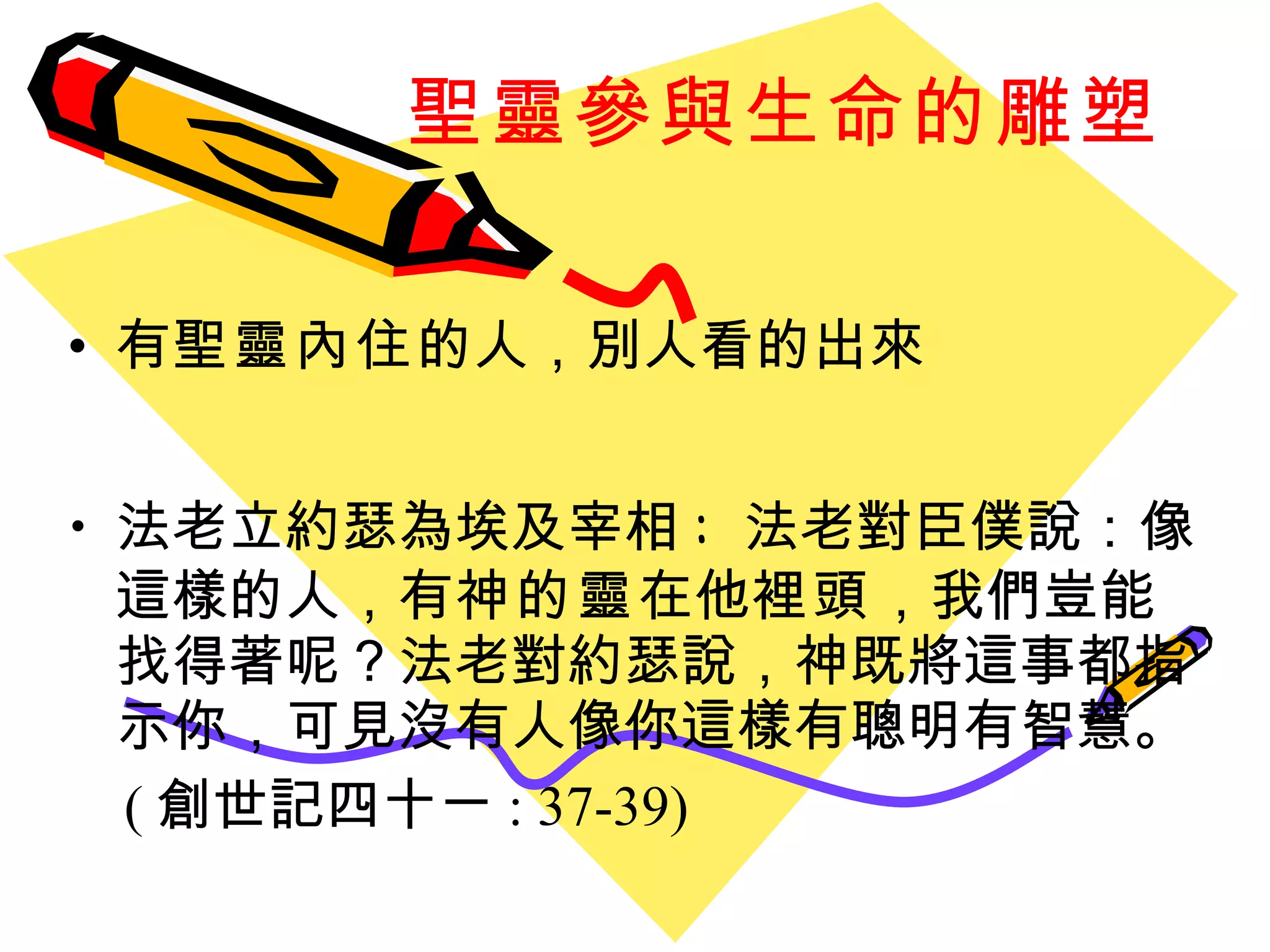 聖靈參與生命的雕塑 有 聖靈內住 的人 ， 別人看的出來 法老立約瑟為埃及宰相 :  法老對臣僕說：像這樣的人，有 神的靈 在他 裡頭 ，我們豈能找得著呢？法老對約瑟說，神既將這事都指示你，可見沒有人像你這樣有聰明有智慧。 ( 創世記四十ㄧ : 37-39) 