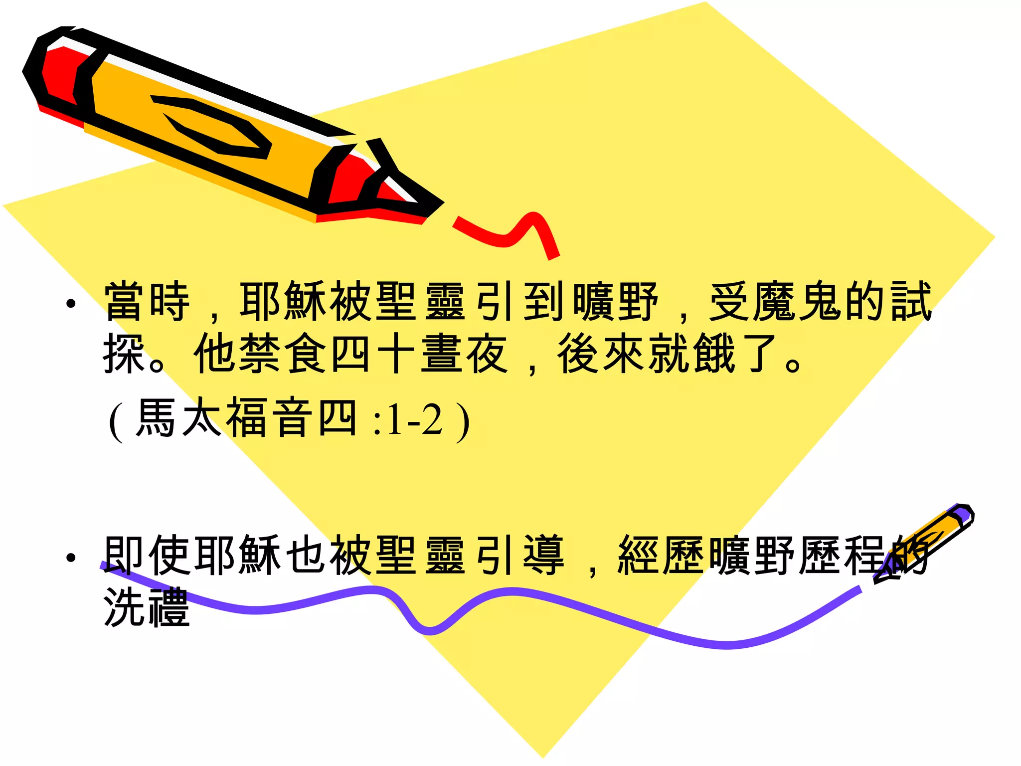 當時，耶穌被 聖靈引到 曠野，受魔鬼的試探。他禁食四十晝夜，後來就餓了。 ( 馬太福音四 :1-2 ) 即使耶穌也被 聖靈引 導 ， 經歷曠野歷程的洗禮 