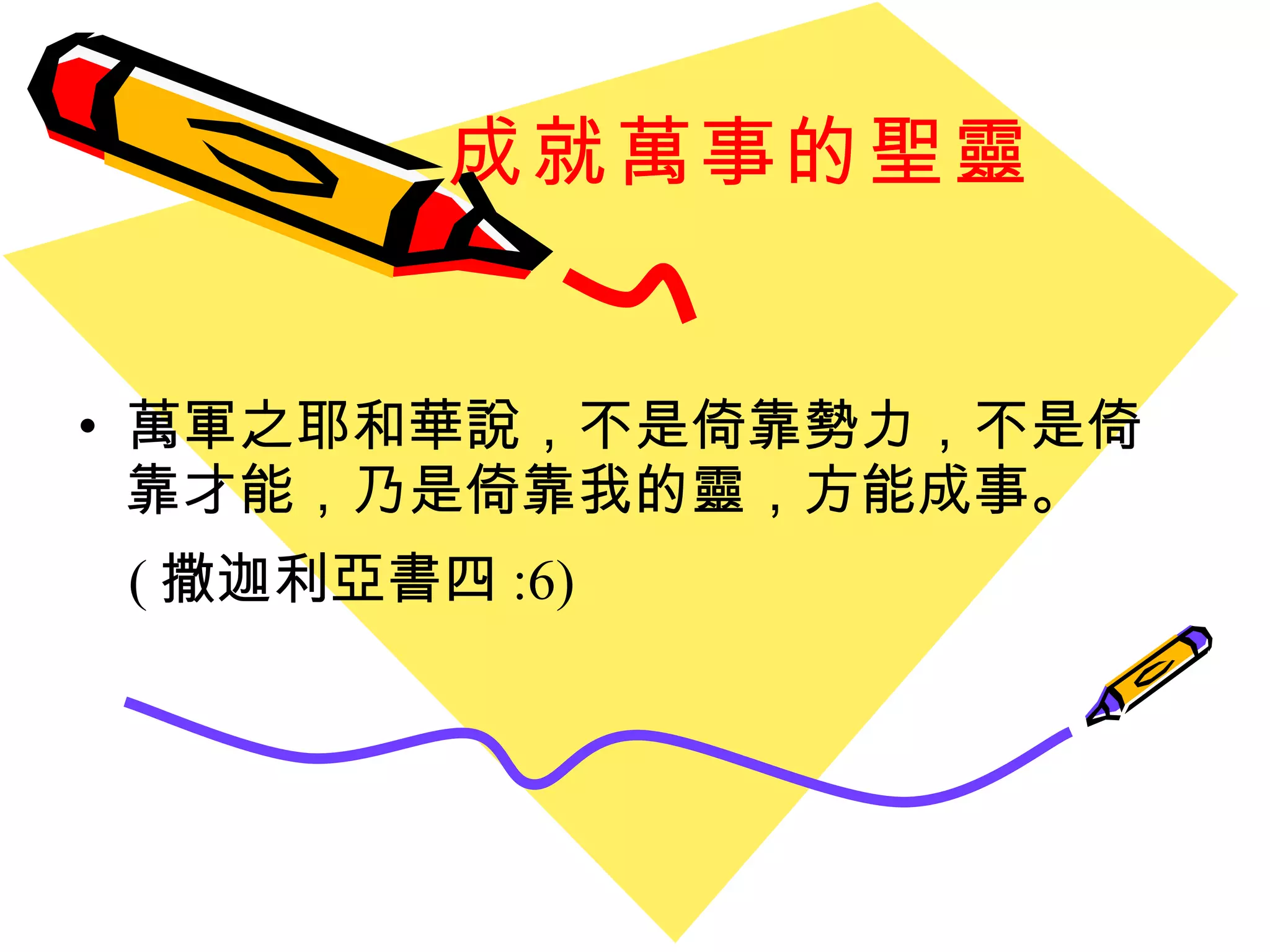 成就萬事的聖靈 萬軍之耶和華說，不是倚靠勢力，不是倚靠才能，乃是倚靠我的靈，方能成事。 ( 撒迦利亞書四 :6)  