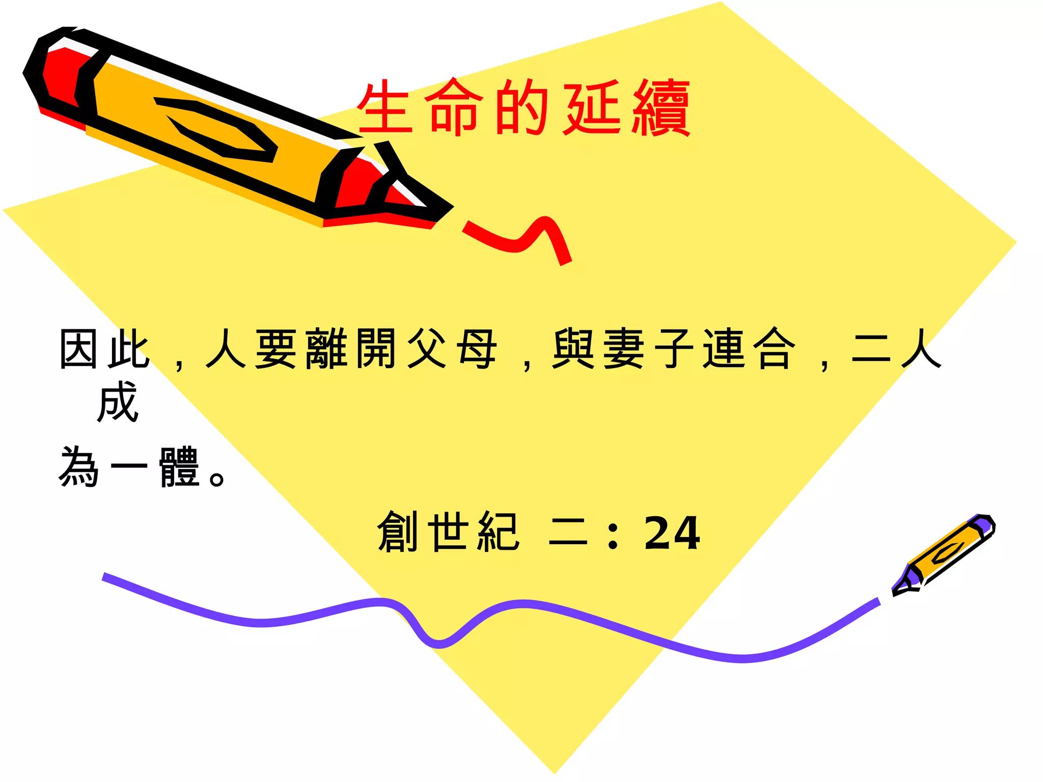 生命的延續 因此 ， 人要離開父母 ， 與妻子連合 ， 二人成 為一體。  創世紀 二 : 24 