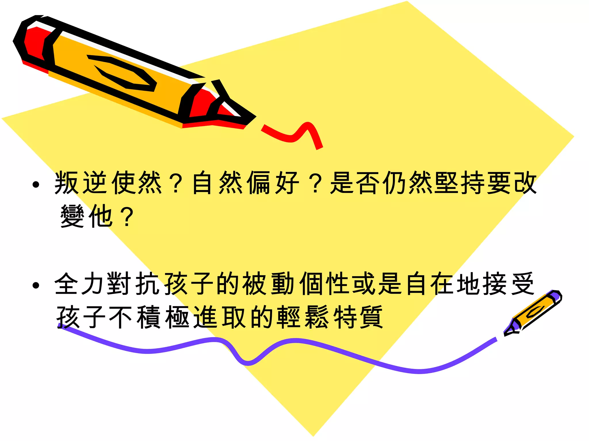 叛逆 使然？ 自然偏好 ？是否仍然堅持要 改 變 他？ 全力 對抗 孩子的 被動 個性或是自在地 接受 孩子 不積極進取 的 輕鬆 特質 