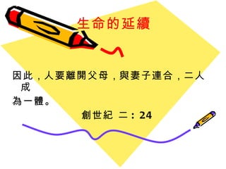 生命的延續 因此 ， 人要離開父母 ， 與妻子連合 ， 二人成 為一體。  創世紀 二 : 24 