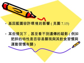基因藍圖容許 環境 的影響 ( 見圖 7.15) 某些情況下 ， 甚至看不到遺傳的蹤影 ( 例如 肥胖的特性是否容易顯現與其飲食習慣與 運動習慣有關 ) 