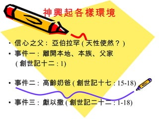 神興起各樣環境 信心 之父 :  亞伯拉罕 ( 天性使然？ ) 事件一 :  離開本地、本族、父家 ( 創世記十二 : 1) 事件二 :  高齡奶爸 ( 創世記十七 : 15-18) 事件三 :  獻以撒 ( 創世記二十二 : 1-18) 