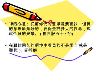 神的心意 :  從前你們的意思是要害我，但 神 的意思原是好的，要保全許多人的性命，成就今日的光景。 ( 創世記五十 : 20) 在艱難困苦的環境中看見的不是 困苦 就是 艱難 ):  受 折磨 