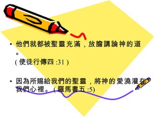 他們就都被 聖靈充滿 ， 放膽講論神的道 。  ( 使徒行傳四 :31 ) 因為所賜給我們的 聖靈 ， 將 神的愛澆灌 在我們 心裡 。 ( 羅馬書五 :5) 