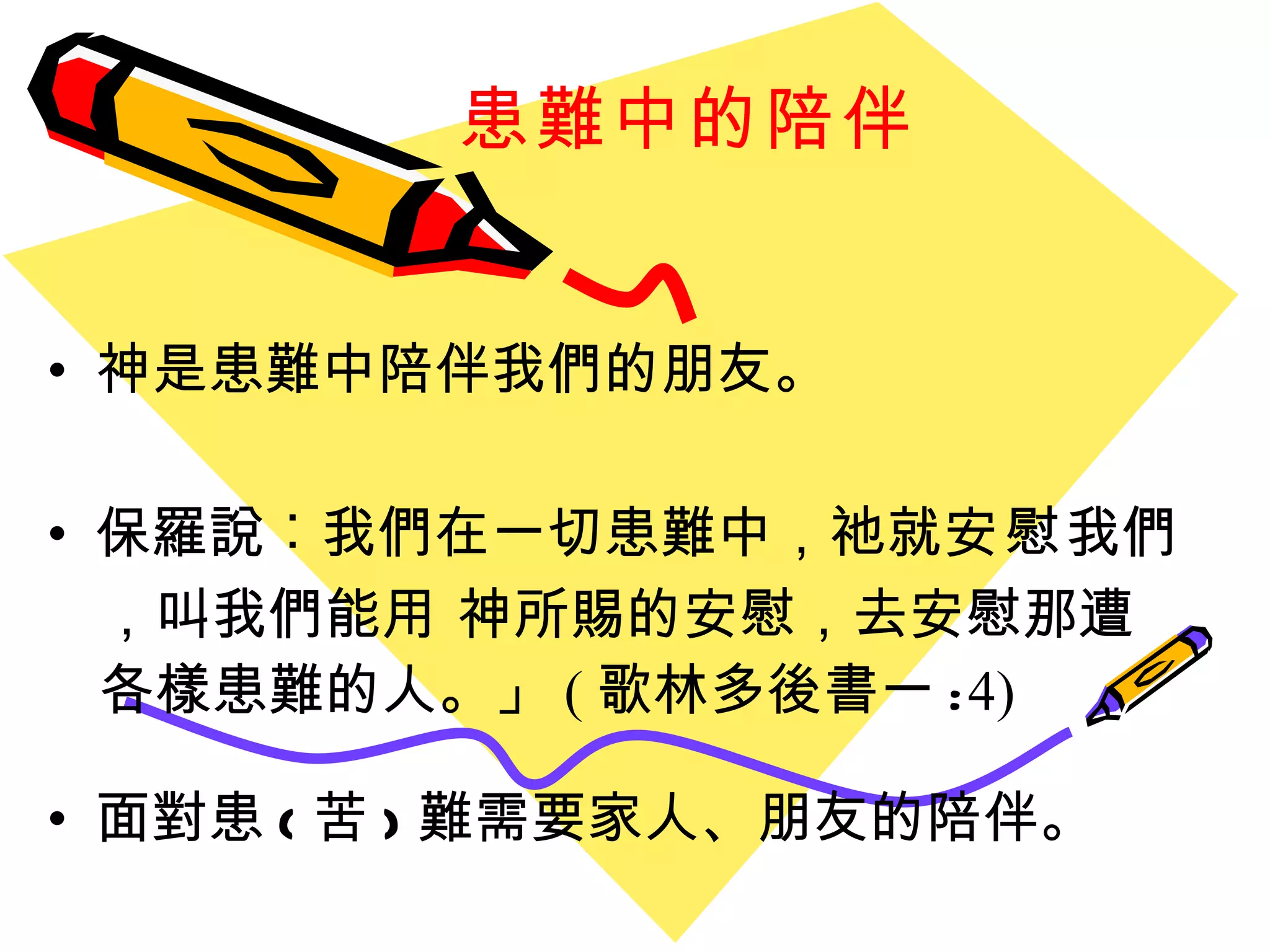 患難中的陪伴   神是患難中陪伴我們的朋友。 保羅說︰我們在一切患難中，祂就 安慰 我們 ，叫我們能用 神所賜的安慰，去安慰那遭 各樣患難的人。」 ( 歌 林多後書一 : 4)   面對患 ( 苦 ) 難需要家人、朋友的陪伴。 