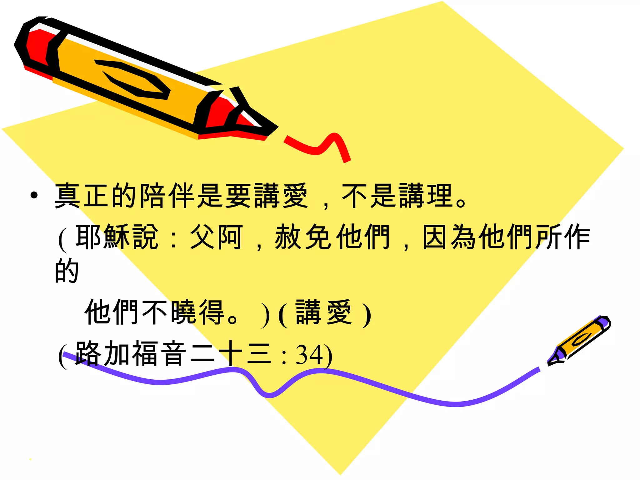 真正的陪伴是要講 愛 ，不是講理。 ( 耶穌說：父阿， 赦免 他們，因為他們所作的 他們不曉得。 )  ( 講愛 ) ( 路加福音二十三 : 34) 