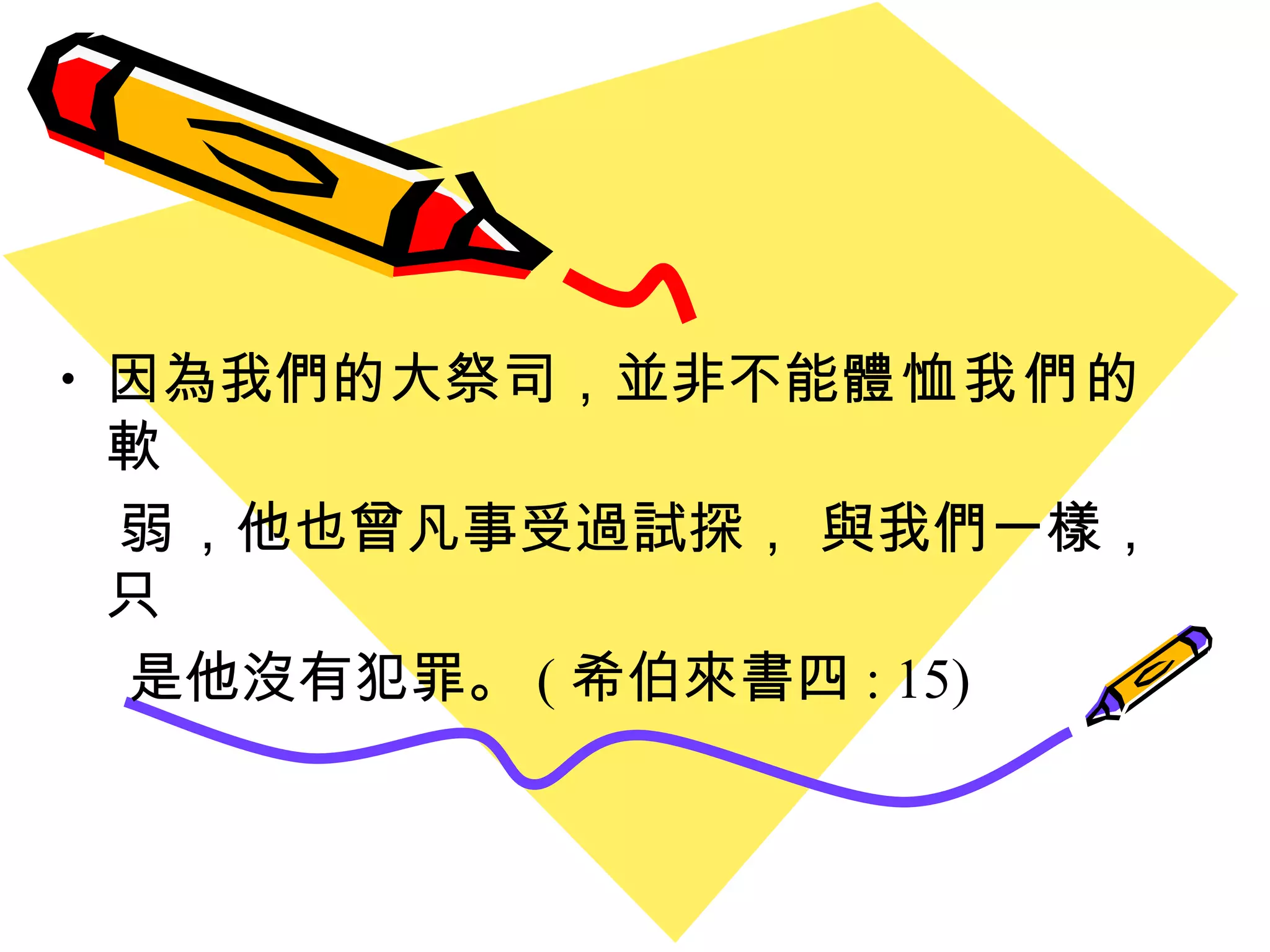 因為我們的大祭司 ， 並非不能 體恤我們的軟 弱 ，他也曾凡事受過試探， 與我們一樣，只 是他沒有犯罪。 ( 希伯來書四 : 15) 