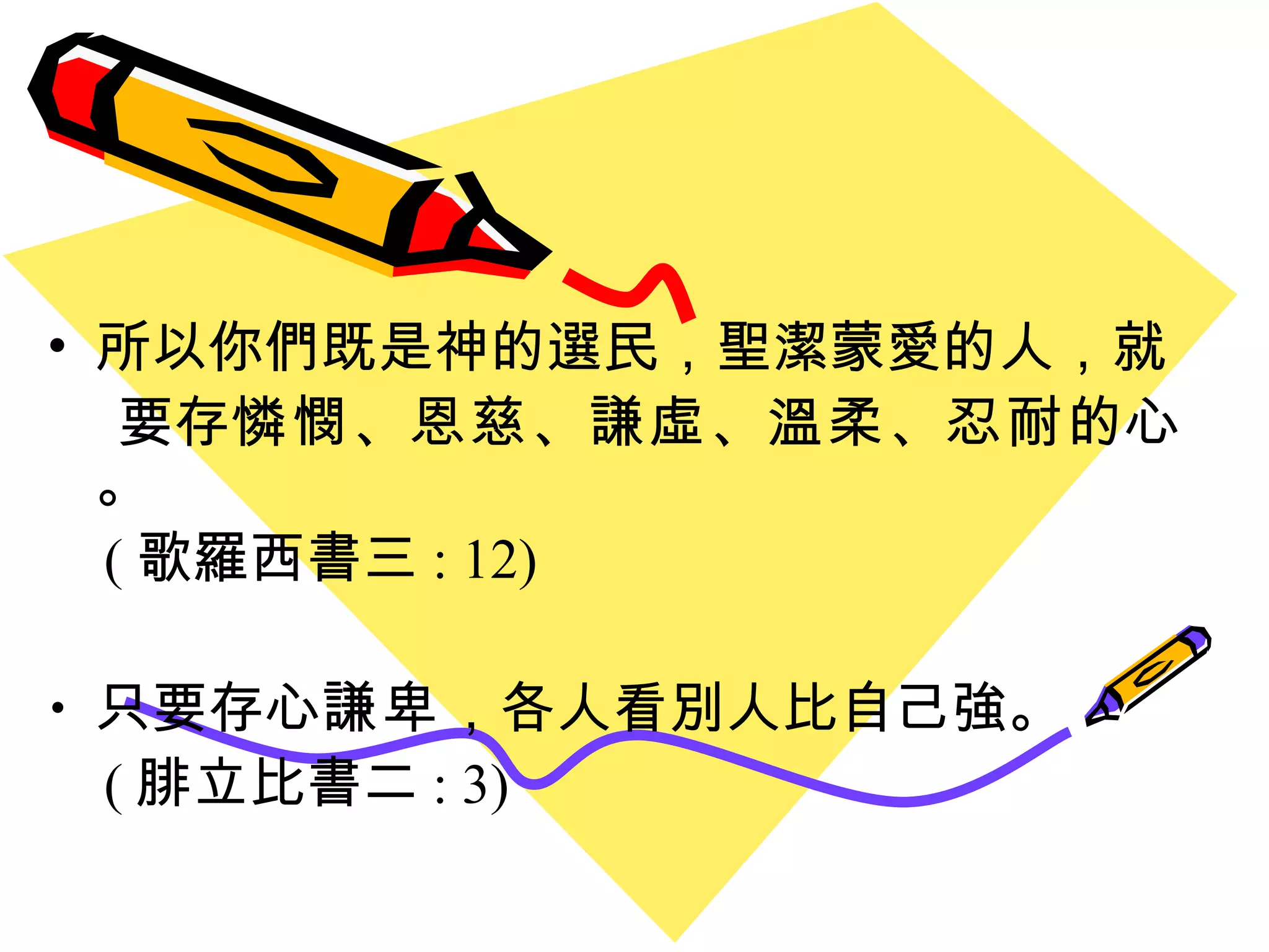 所以你們既是神的選民 ， 聖潔蒙愛的人 ， 就 要存 憐憫 、 恩慈 、 謙虛 、 溫柔 、 忍耐 的心。 ( 歌羅西書三 : 12) 只要存心 謙卑 ， 各人看別人比自己強 。 ( 腓立比書二 : 3) 