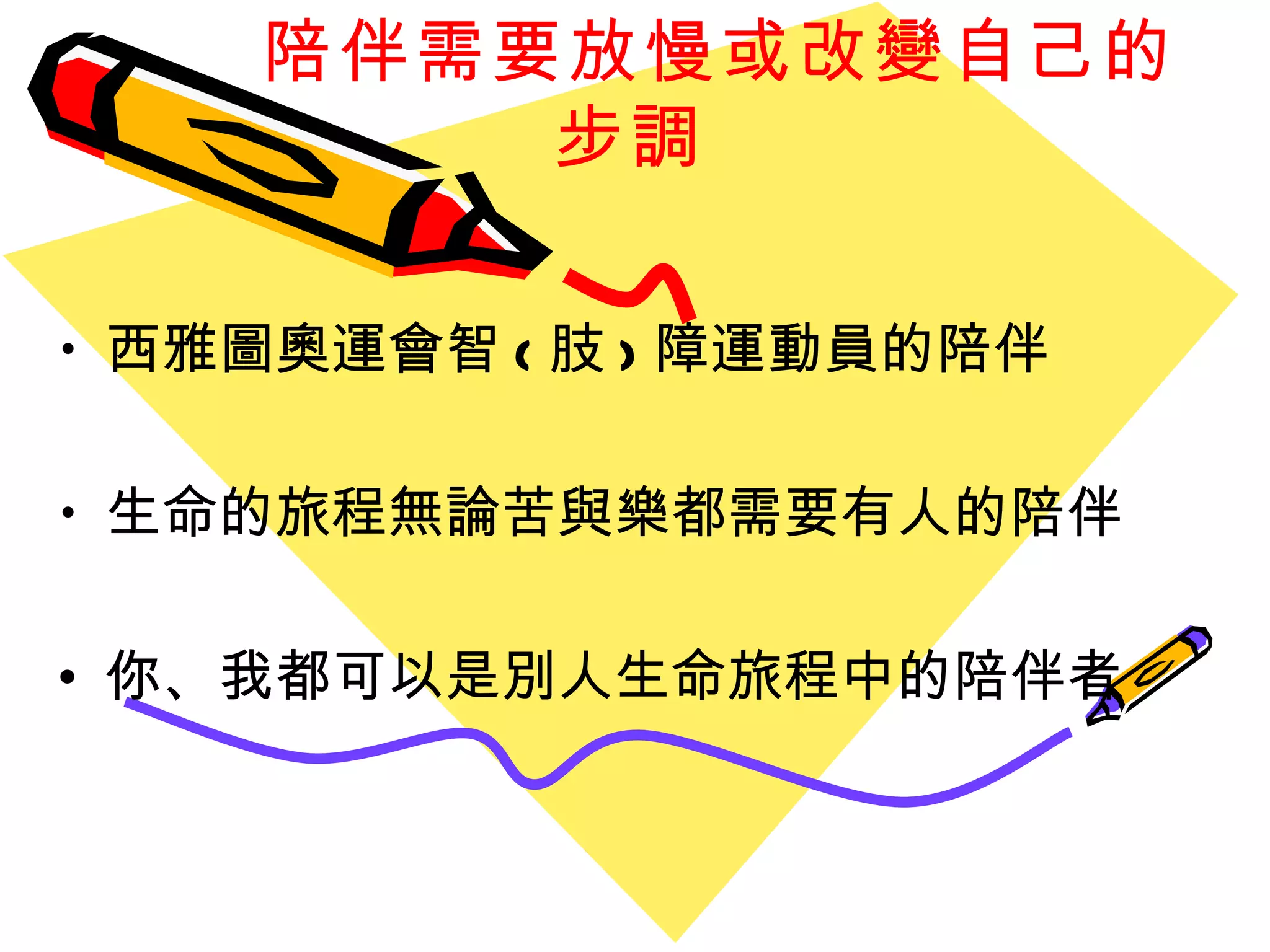陪伴需要 放慢或改變自己的步調 西雅圖奧運會智 ( 肢 ) 障運動員的陪伴 生命的旅程無論苦與樂都需要有人的陪伴 你、我都可以是別人生命旅程中的陪伴者 